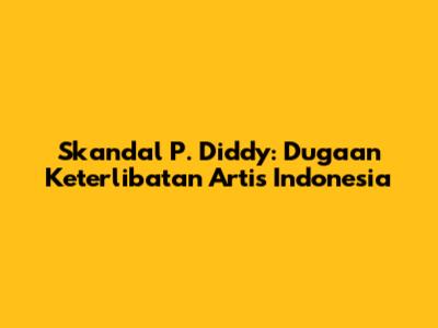 Skandal P. Diddy: Dugaan Keterlibatan Artis Indonesia