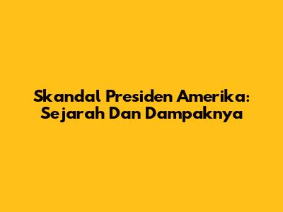 Skandal Presiden Amerika: Sejarah Dan Dampaknya