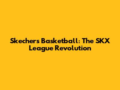 Skechers Basketball: The SKX League Revolution