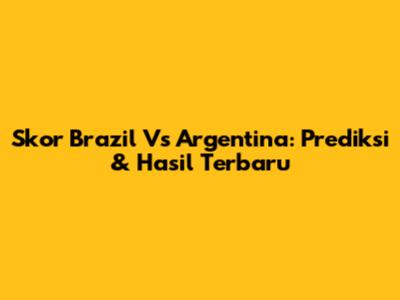 Skor Brazil Vs Argentina: Prediksi & Hasil Terbaru