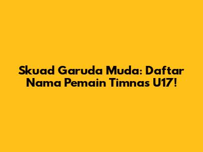 Skuad Garuda Muda: Daftar Nama Pemain Timnas U17!