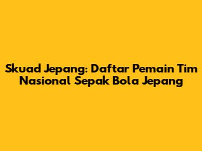 Skuad Jepang: Daftar Pemain Tim Nasional Sepak Bola Jepang