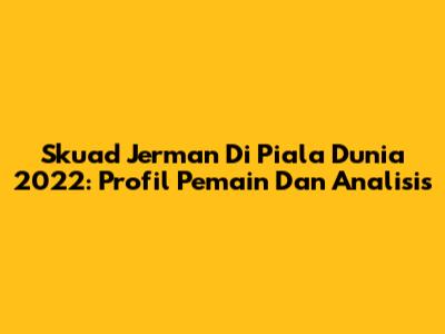Skuad Jerman Di Piala Dunia 2022: Profil Pemain Dan Analisis