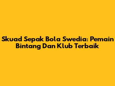 Skuad Sepak Bola Swedia: Pemain Bintang Dan Klub Terbaik