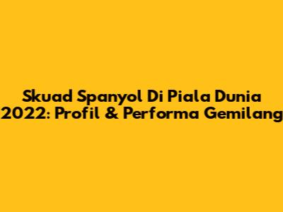 Skuad Spanyol Di Piala Dunia 2022: Profil & Performa Gemilang