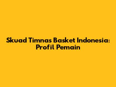 Skuad Timnas Basket Indonesia: Profil Pemain
