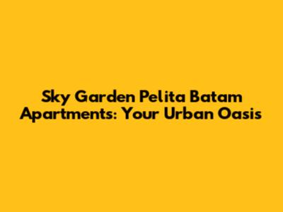 Sky Garden Pelita Batam Apartments: Your Urban Oasis