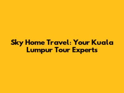 Sky Home Travel: Your Kuala Lumpur Tour Experts