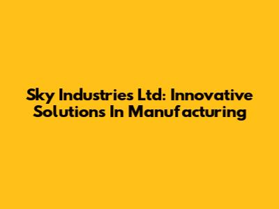 Sky Industries Ltd: Innovative Solutions In Manufacturing