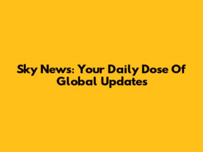 Sky News: Your Daily Dose Of Global Updates