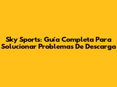 Sky Sports: Guía Completa Para Solucionar Problemas De Descarga