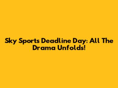 Sky Sports Deadline Day: All The Drama Unfolds!