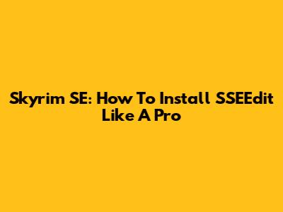 Skyrim SE: How To Install SSEEdit Like A Pro