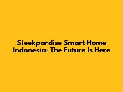 Sleekpardise Smart Home Indonesia: The Future Is Here