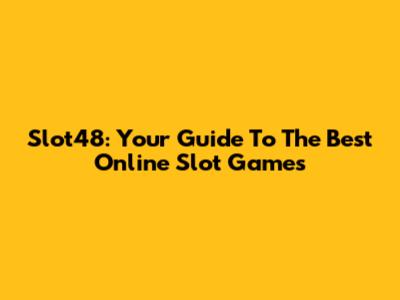 Slot48: Your Guide To The Best Online Slot Games