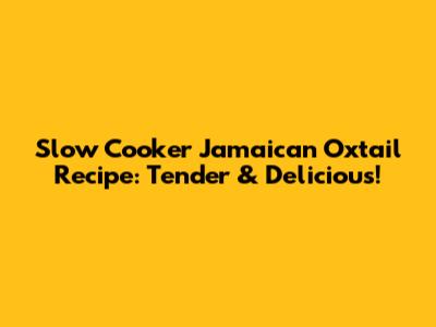 Slow Cooker Jamaican Oxtail Recipe: Tender & Delicious!