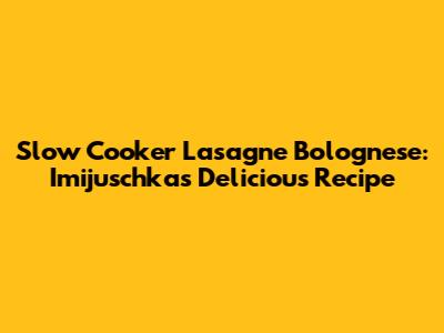 Slow Cooker Lasagne Bolognese: Imijuschka's Delicious Recipe