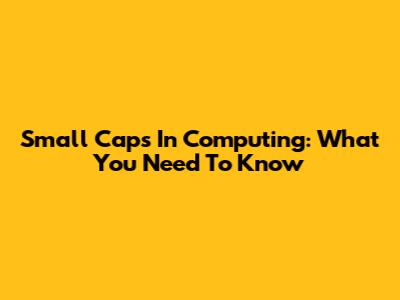 Small Caps In Computing: What You Need To Know