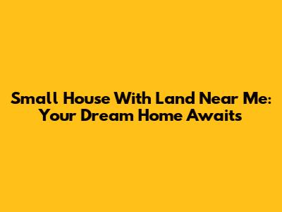 Small House With Land Near Me: Your Dream Home Awaits