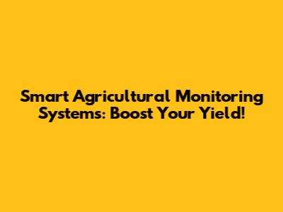 Smart Agricultural Monitoring Systems: Boost Your Yield!