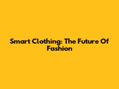 Smart Clothing: The Future Of Fashion