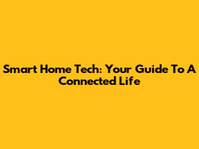 Smart Home Tech: Your Guide To A Connected Life