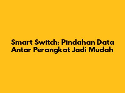 Smart Switch: Pindahan Data Antar Perangkat Jadi Mudah