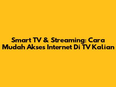 Smart TV & Streaming: Cara Mudah Akses Internet Di TV Kalian
