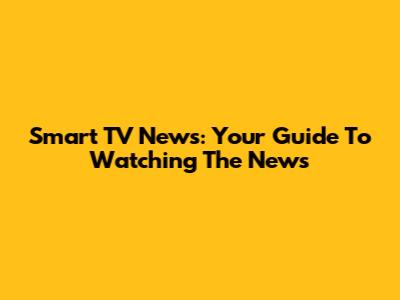Smart TV News: Your Guide To Watching The News