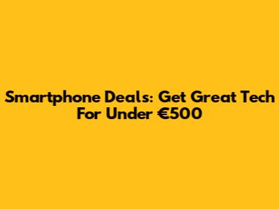 Smartphone Deals: Get Great Tech For Under €500