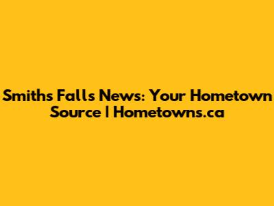 Smiths Falls News: Your Hometown Source | Hometowns.ca