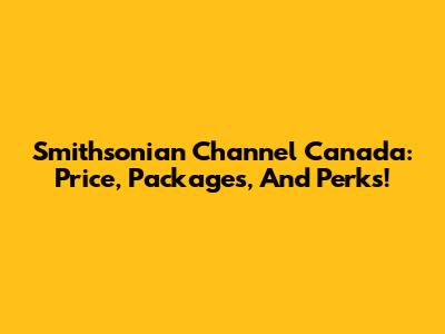 Smithsonian Channel Canada: Price, Packages, And Perks!