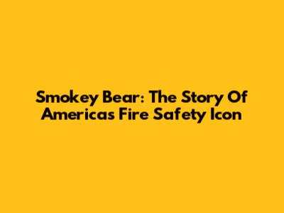 Smokey Bear: The Story Of America's Fire Safety Icon