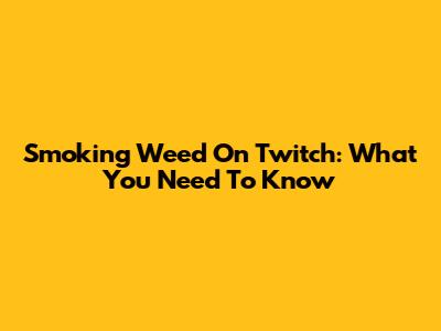 Smoking Weed On Twitch: What You Need To Know