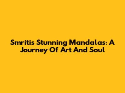 Smriti's Stunning Mandalas: A Journey Of Art And Soul