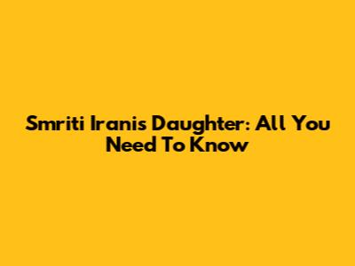 Smriti Irani's Daughter: All You Need To Know