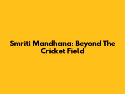 Smriti Mandhana: Beyond The Cricket Field