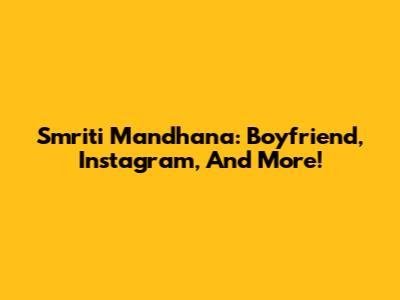 Smriti Mandhana: Boyfriend, Instagram, And More!