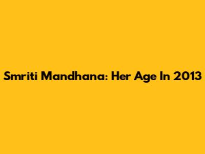 Smriti Mandhana: Her Age In 2013