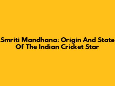Smriti Mandhana: Origin And State Of The Indian Cricket Star