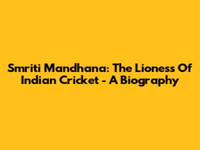 Smriti Mandhana: The Lioness Of Indian Cricket - A Biography