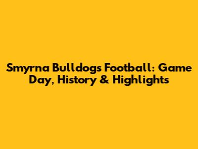 Smyrna Bulldogs Football: Game Day, History & Highlights
