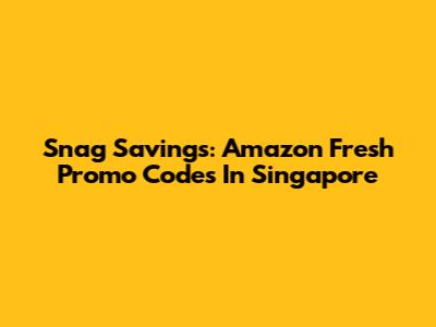 Snag Savings: Amazon Fresh Promo Codes In Singapore