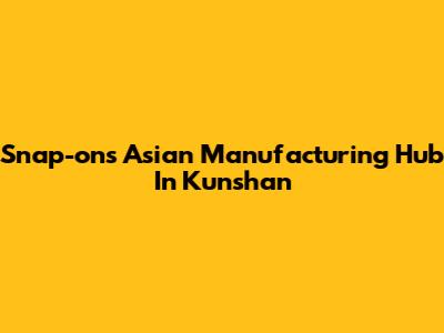 Snap-on's Asian Manufacturing Hub In Kunshan
