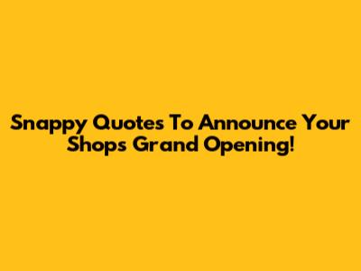 Snappy Quotes To Announce Your Shop's Grand Opening!