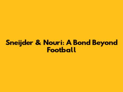 Sneijder & Nouri: A Bond Beyond Football
