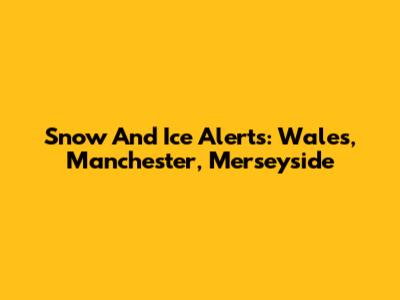 Snow And Ice Alerts: Wales, Manchester, Merseyside