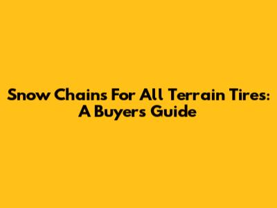 Snow Chains For All Terrain Tires: A Buyer's Guide
