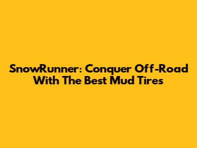 SnowRunner: Conquer Off-Road With The Best Mud Tires
