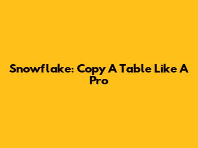 Snowflake: Copy A Table Like A Pro